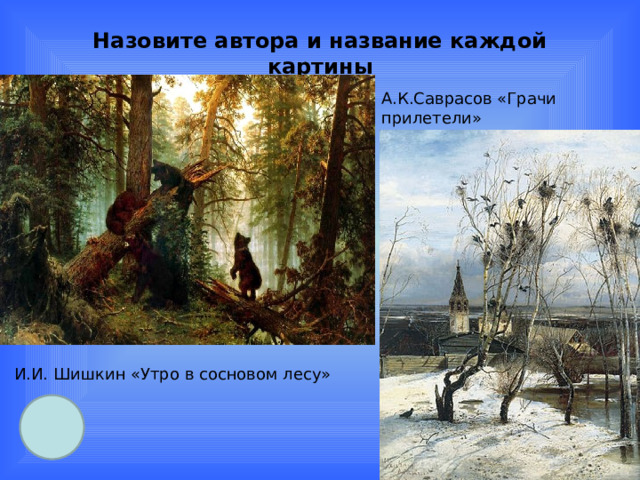 Назовите автора и название каждой картины А.К.Саврасов «Грачи прилетели»   И.И. Шишкин «Утро в сосновом лесу» 