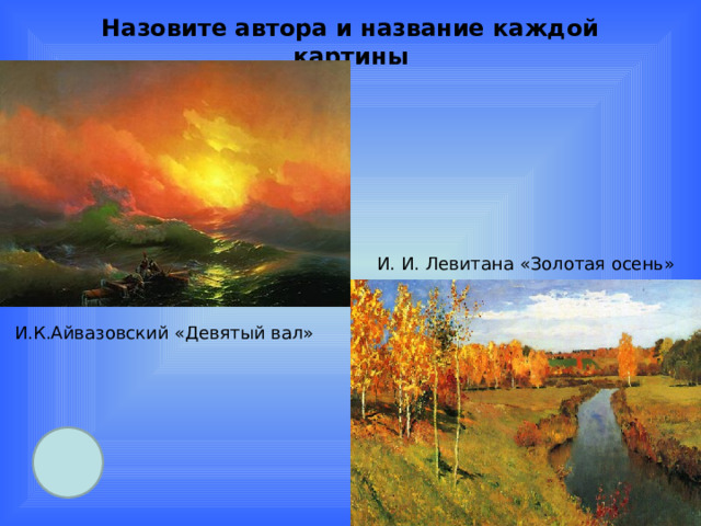 Назовите автора и название каждой картины И. И. Левитана «Золотая осень» И.К.Айвазовский «Девятый вал» 