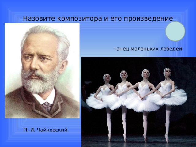 Назовите композитора и его произведение Танец маленьких лебедей П. И. Чайковский. 