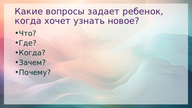 Какие вопросы задает ребенок, когда хочет узнать новое? Что? Где? Когда? Зачем? Почему? 