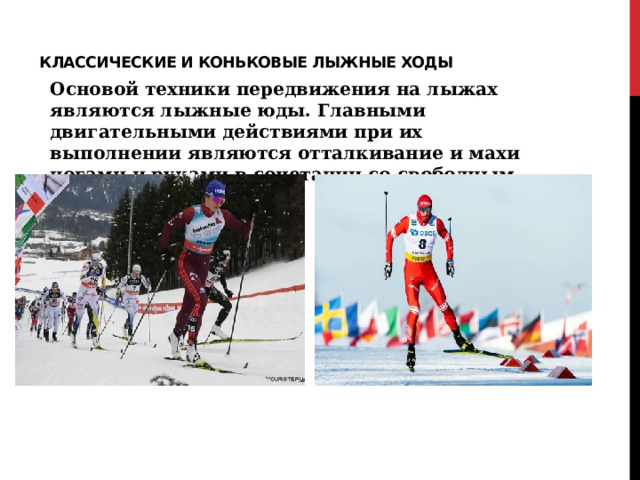 Классические и коньковые лыжные ходы Основой техники передвижения на лыжах являются лыжные юды. Главными двигательными действиями при их выполнении являются отталкивание и махи ногами и руками в сочетании со свободным скольжением на лыжах.  