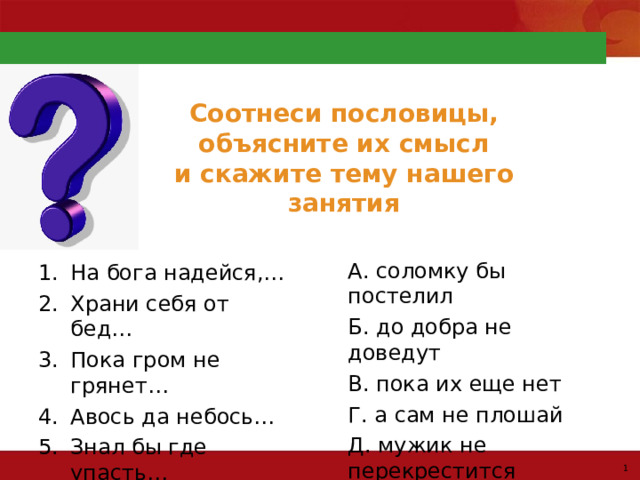Соотнеси пословицы,  объясните их смысл  и скажите тему нашего занятия А. соломку бы постелил Б. до добра не доведут В. пока их еще нет Г. а сам не плошай Д. мужик не перекрестится На бога надейся,… Храни себя от бед… Пока гром не грянет… Авось да небось… Знал бы где упасть… 