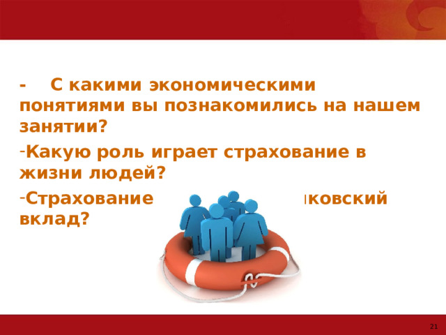 - С какими экономическими понятиями вы познакомились на нашем занятии?  Какую роль играет страхование в жизни людей? Страхование жизни или банковский вклад?  