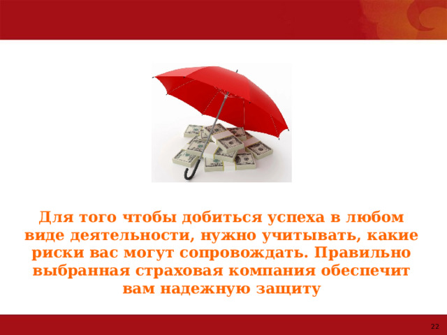 Для того чтобы добиться успеха в любом виде деятельности, нужно учитывать, какие риски вас могут сопровождать. Правильно выбранная страховая компания обеспечит вам надежную защиту 