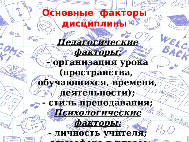 Основные факторы дисциплины   Педагогические факторы:  - организация урока (пространства,  обучающихся, времени, деятельности);  - стиль преподавания;  Психологические факторы:  - личность учителя;  - атмосфера в классе;  - знание психологии детей 