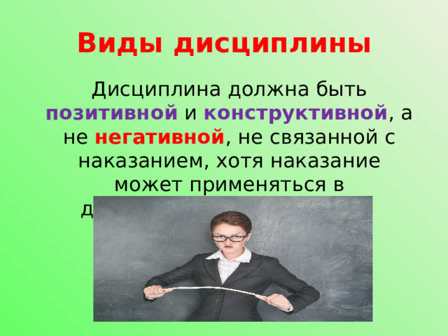 Виды дисциплины Дисциплина должна быть позитивной и конструктивной , а не негативной , не связанной с наказанием, хотя наказание может применяться в дисциплинарном процессе. 