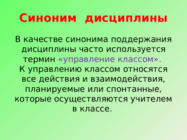 Синоним дисциплины В качестве синонима поддержания дисциплины часто используется термин «управление классом». К управлению классом относятся все действия и взаимодействия, планируемые или спонтанные, которые осуществляются учителем в классе. 