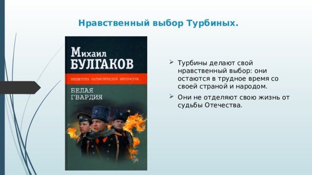    Нравственный выбор Турбиных.     Турбины делают свой нравственный выбор: они остаются в трудное время со своей страной и народом. Они не отделяют свою жизнь от судьбы Отечества. 