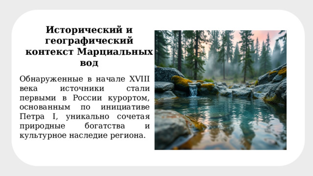 Исторический и географический контекст Марциальных вод Обнаруженные в начале XVIII века источники стали первыми в России курортом, основанным по инициативе Петра I, уникально сочетая природные богатства и культурное наследие региона. 