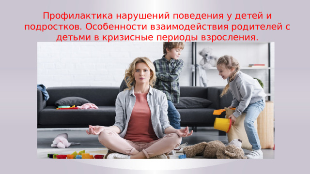 Профилактика нарушений поведения у детей и подростков. Особенности взаимодействия родителей с детьми в кризисные периоды взросления. 