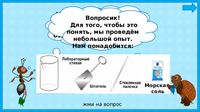А когда я был на море, то слышал вот такое: Кругом вода, а с питьем — беда. Почему так говорят?   Вопросик!  Для того, чтобы это понять, мы проведём небольшой опыт. Нам понадобится: Морская соль жми на вопрос 