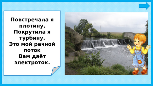 Повстречала я плотину, Покрутила я турбину. Это мой речной поток Вам даёт электроток. 