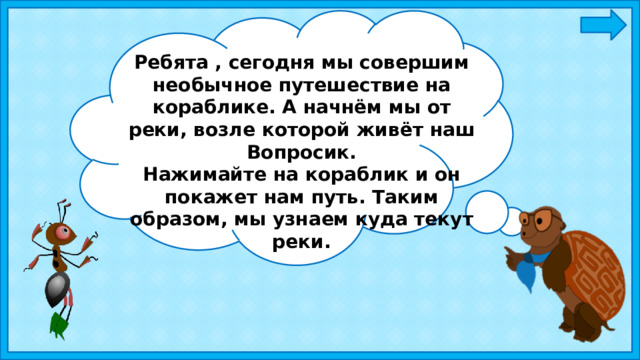Ребята , сегодня мы совершим необычное путешествие на кораблике. А начнём мы от реки, возле которой живёт наш Вопросик. Нажимайте на кораблик и он покажет нам путь. Таким образом, мы узнаем куда текут реки. 