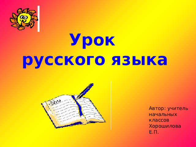 Урок  русского языка Автор: учитель начальных классов Хорошилова Е.П. 