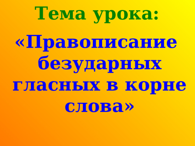  Тема урока: «Правописание безударных гласных в корне слова» 