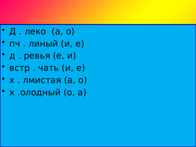 Д . леко (а, о) пч . линый (и, е) д . ревья (е, и) встр . чать (и, е) х . лмистая (а, о) х .олодный (о, а) 