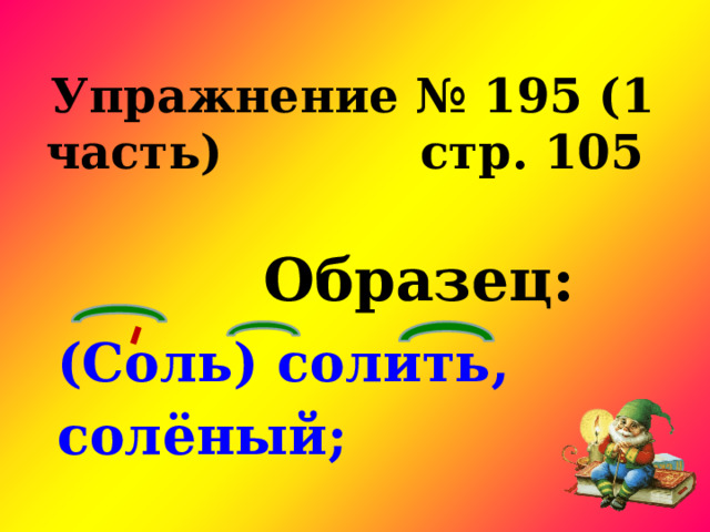 Упражнение № 195 (1 часть) стр. 105  Образец: (Соль) солить, солёный; 