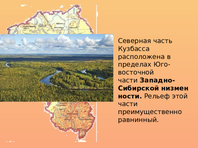 Северная часть Кузбасса расположена в пределах Юго-восточной части  Западно-Сибирской   низменности.  Рельеф этой части преимущественно равнинный. 