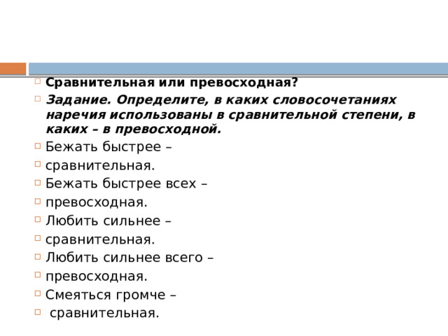 Сравнительная или превосходная? Задание. Определите, в каких словосочетаниях наречия использованы в сравнительной степени, в каких – в превосходной. Бежать быстрее – сравнительная. Бежать быстрее всех – превосходная. Любить сильнее – сравнительная. Любить сильнее всего – превосходная. Смеяться громче –  сравнительная. 