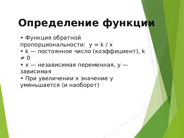  Определение функции • Функция обратной пропорциональности: y = k / x • k — постоянное число (коэффициент), k ≠ 0 • x — независимая переменная, y — зависимая • При увеличении x значение y уменьшается (и наоборот) 6 