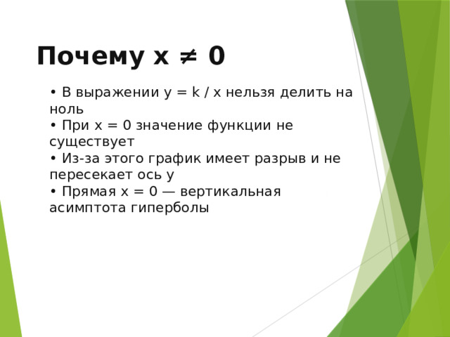 Почему x ≠ 0 • В выражении y = k / x нельзя делить на ноль • При x = 0 значение функции не существует • Из-за этого график имеет разрыв и не пересекает ось y • Прямая x = 0 — вертикальная асимптота гиперболы 9 
