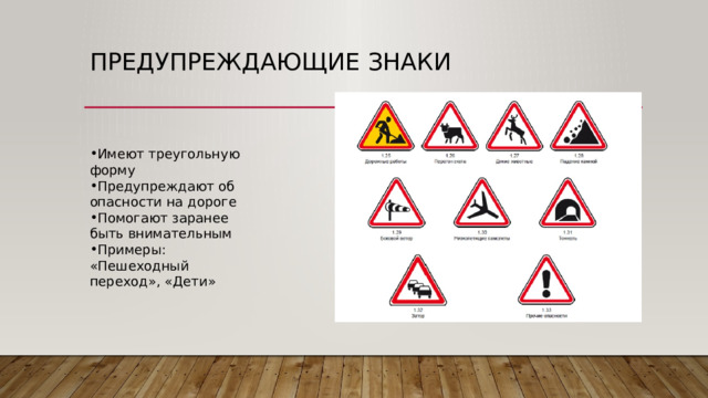 Предупреждающие знаки Имеют треугольную форму Предупреждают об опасности на дороге Помогают заранее быть внимательным Примеры: «Пешеходный переход», «Дети» 
