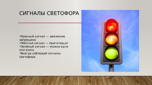 Сигналы светофора Красный сигнал — движение запрещено Жёлтый сигнал — приготовься Зелёный сигнал — можно идти или ехать Всегда соблюдай сигналы светофора 