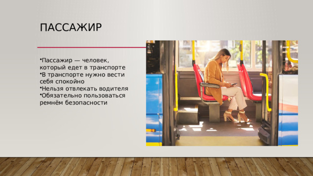 Пассажир Пассажир — человек, который едет в транспорте В транспорте нужно вести себя спокойно Нельзя отвлекать водителя Обязательно пользоваться ремнём безопасности 