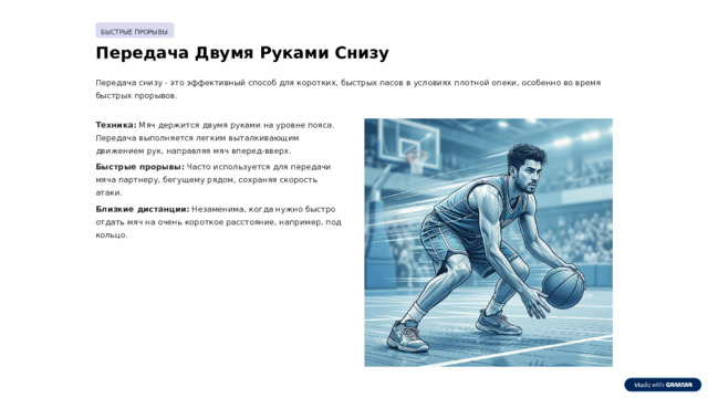 БЫСТРЫЕ ПРОРЫВЫ Передача Двумя Руками Снизу Передача снизу - это эффективный способ для коротких, быстрых пасов в условиях плотной опеки, особенно во время быстрых прорывов. Техника: Мяч держится двумя руками на уровне пояса. Передача выполняется легким выталкивающим движением рук, направляя мяч вперед-вверх. Быстрые прорывы: Часто используется для передачи мяча партнеру, бегущему рядом, сохраняя скорость атаки. Близкие дистанции: Незаменима, когда нужно быстро отдать мяч на очень короткое расстояние, например, под кольцо.  