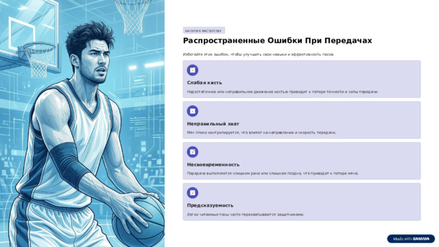 НА ПУТИ К МАСТЕРСТВУ Распространенные Ошибки При Передачах Избегайте этих ошибок, чтобы улучшить свои навыки и эффективность пасов. Слабая кисть Недостаточное или неправильное движение кистью приводит к потере точности и силы передачи. Неправильный хват Мяч плохо контролируется, что влияет на направление и скорость передачи. Несвоевременность Передача выполняется слишком рано или слишком поздно, что приводит к потере мяча. Предсказуемость Легко читаемые пасы часто перехватываются защитниками.  