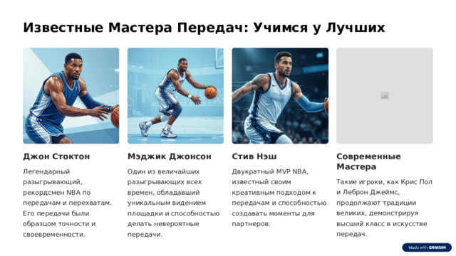 Известные Мастера Передач: Учимся у Лучших Джон Стоктон Мэджик Джонсон Стив Нэш Современные Мастера Легендарный разыгрывающий, рекордсмен NBA по передачам и перехватам. Его передачи были образцом точности и своевременности. Один из величайших разыгрывающих всех времен, обладавший уникальным видением площадки и способностью делать невероятные передачи. Двукратный MVP NBA, известный своим креативным подходом к передачам и способностью создавать моменты для партнеров. Такие игроки, как Крис Пол и Леброн Джеймс, продолжают традиции великих, демонстрируя высший класс в искусстве передач.  