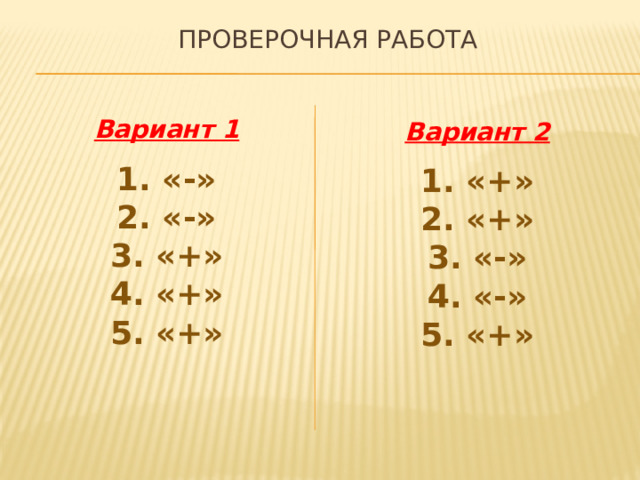 Проверочная работа Вариант 1  1. «-» 2. «-» 3. «+» 4. «+» 5. «+» Вариант 2  1. «+» 2. «+» 3. «-» 4. «-» 5. «+» 