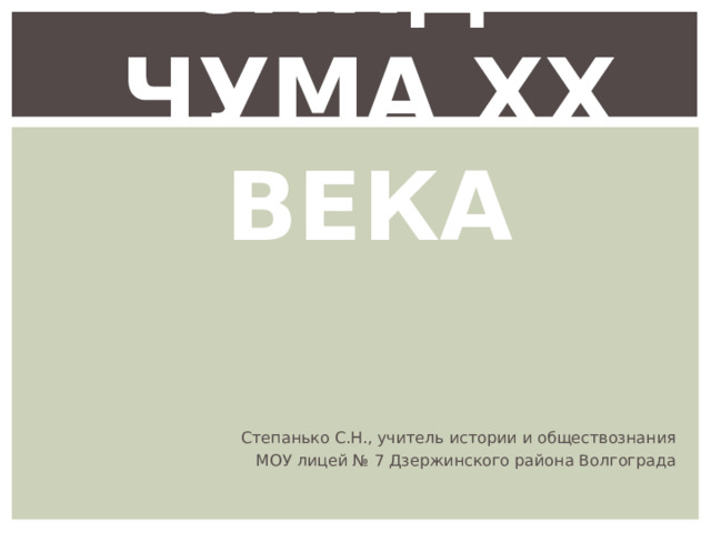 СПИД - ЧУМА XX ВЕКА    Степанько С.Н., учитель истории и обществознания МОУ лицей № 7 Дзержинского района Волгограда 