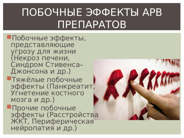 ПОБОЧНЫЕ ЭФФЕКТЫ АРВ ПРЕПАРАТОВ Побочные эффекты, представляющие угрозу для жизни (Некроз печени, Синдром Стивенса–Джонсона и др.) Тяжёлые побочные эффекты (Панкреатит, Угнетение костного мозга и др.) Прочие побочные эффекты (Расстройства ЖКТ, Периферическая нейропатия и др.) 