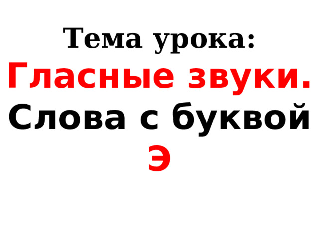 Тема урока:  Гласные звуки.  Слова с буквой Э   