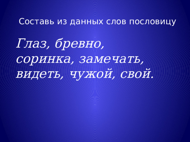 Составь из данных слов пословицу Глаз, бревно, соринка, замечать, видеть, чужой, свой. 