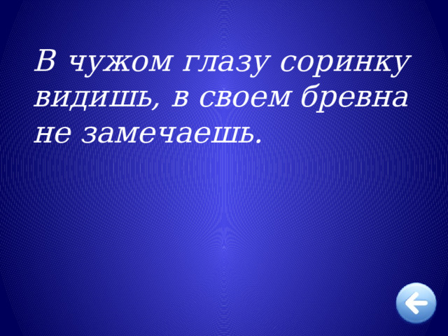 В чужом глазу соринку видишь, в своем бревна не замечаешь.   