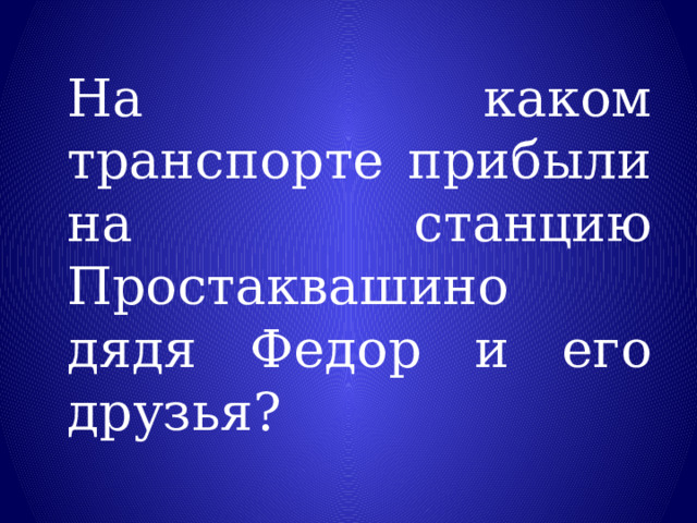 На каком транспорте прибыли на станцию Простаквашино дядя Федор и его друзья? 