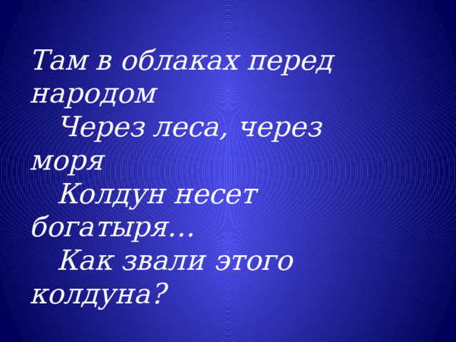   Там в облаках перед народом  Через леса, через моря  Колдун несет богатыря…  Как звали этого колдуна? 