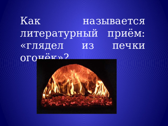 Как называется литературный приём: «глядел из печки огонёк»? 