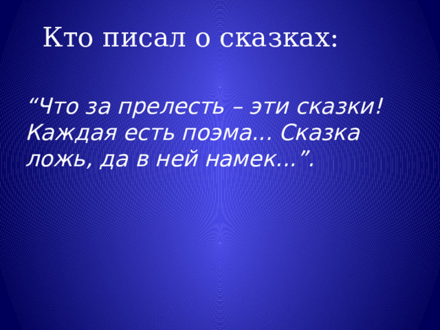 Кто писал о сказках: “ Что за прелесть – эти сказки! Каждая есть поэма... Сказка ложь, да в ней намек...”. 