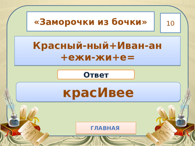 «Заморочки из бочки» 10 Красный-ный+Иван-ан +ежи-жи+е= Ответ красИвее Главная  