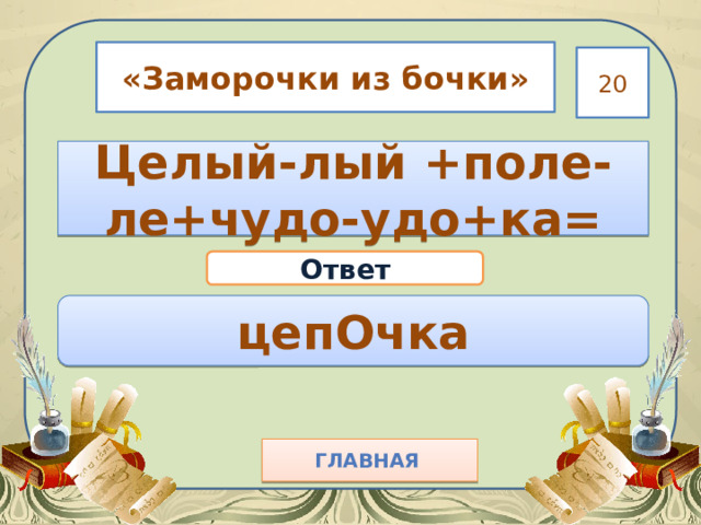 «Заморочки из бочки» 20 Целый-лый +поле-ле+чудо-удо+ка= Ответ цепОчка Главная  
