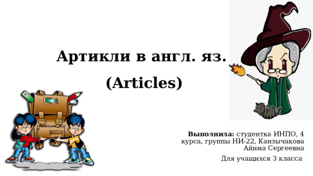 Артикли в англ. яз.  (Articles) Выполнила: студентка ИНПО, 4 курса, группы НИ-22, Канзычакова Айима Сергеевна Для учащихся 3 класса 