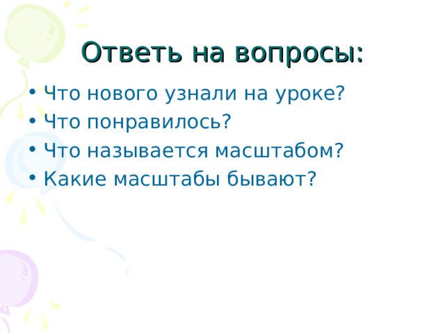 Ответь на вопросы: Что нового узнали на уроке? Что понравилось? Что называется масштабом? Какие масштабы бывают? 