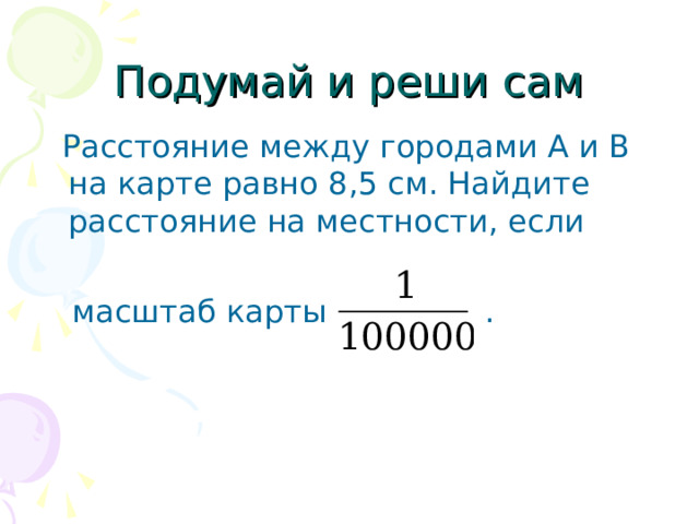 Подумай и реши сам  Расстояние между городами А и В на карте равно 8,5 см. Найдите расстояние на местности, если  масштаб карты . 