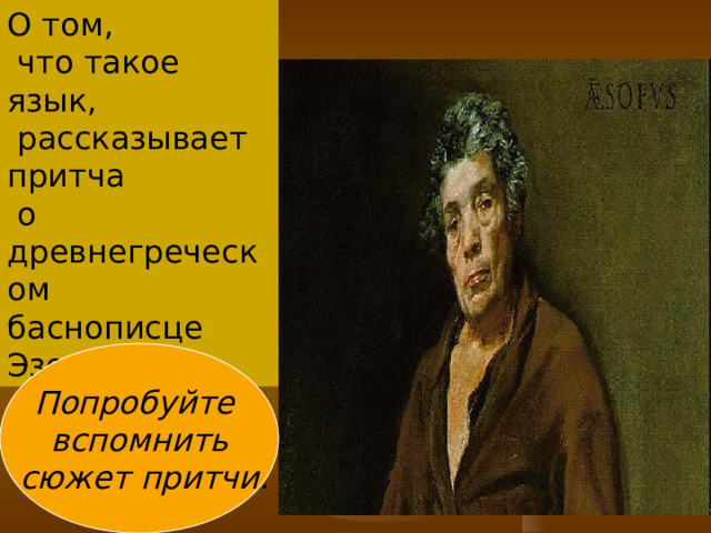 О том,  что такое язык,  рассказывает притча  о древнегреческом баснописце Эзопе. Попробуйте вспомнить  сюжет притчи. 