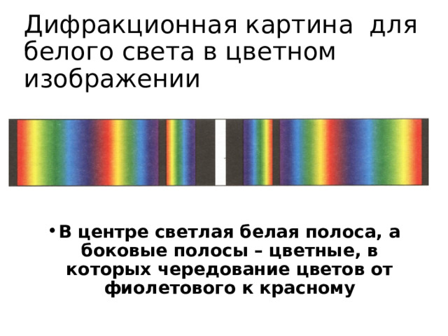 Дифракционная картина для белого света в цветном изображении  В центре светлая белая полоса, а боковые полосы – цветные, в которых чередование цветов от фиолетового к красному  