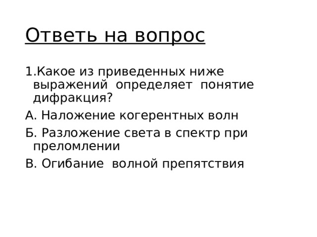 Ответь на вопрос 1.Какое из приведенных ниже выражений определяет понятие дифракция? А. Наложение когерентных волн Б. Разложение света в спектр при преломлении В. Огибание волной препятствия 