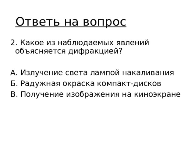 Ответь на вопрос 2. Какое из наблюдаемых явлений объясняется дифракцией? А. Излучение света лампой накаливания Б. Радужная окраска компакт-дисков В. Получение изображения на киноэкране 